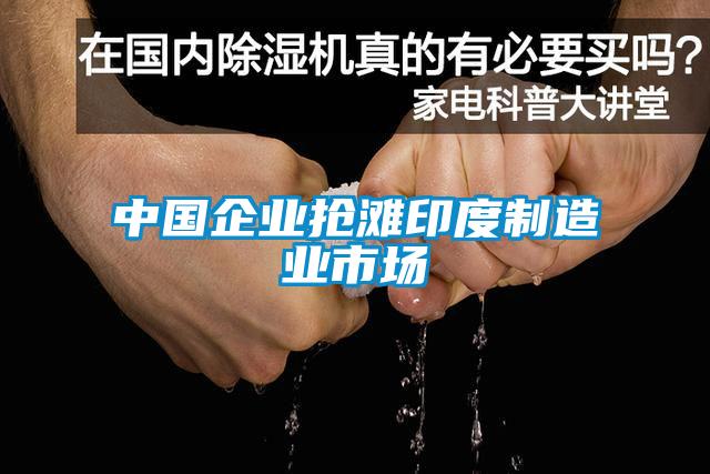 中國(guó)企業(yè)搶灘印度制造業(yè)市場(chǎng)