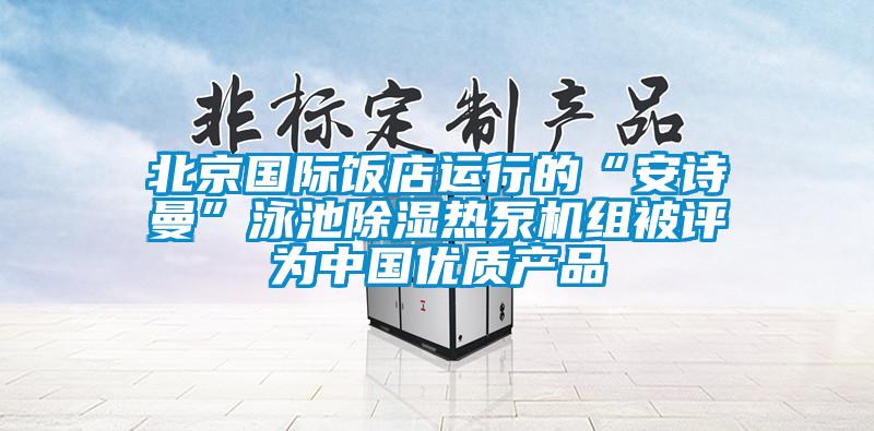 北京國(guó)際飯店運(yùn)行的“安詩(shī)曼”泳池除濕熱泵機(jī)組被評(píng)為中國(guó)優(yōu)質(zhì)產(chǎn)品