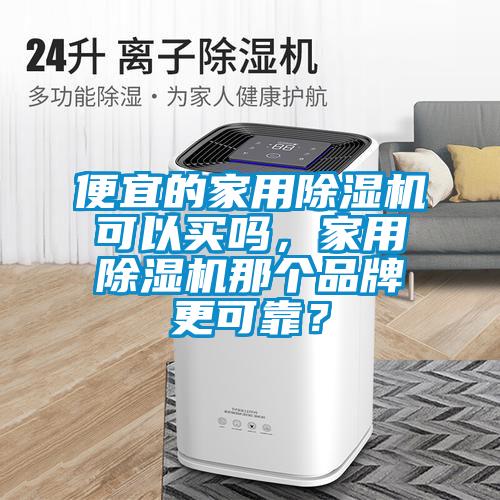 便宜的家用除濕機可以買嗎，家用除濕機那個品牌更可靠？