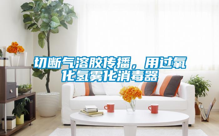 切斷氣溶膠傳播,用過氧化氫霧化消毒器