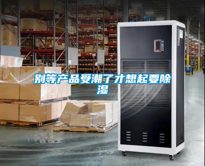 別等產品受潮了才想起要除濕