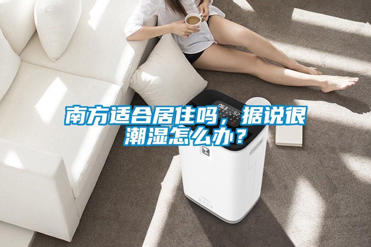 南方適合居住嗎，據(jù)說很潮濕怎么辦？
