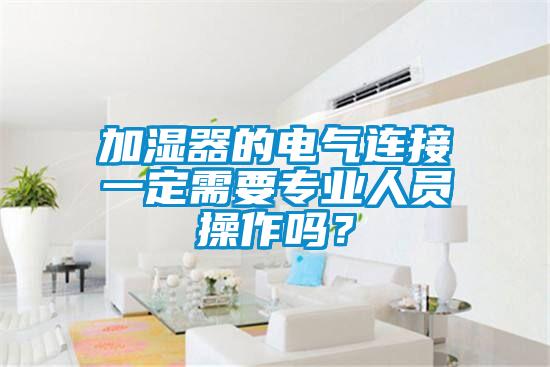 加濕器的電氣連接一定需要專業(yè)人員操作嗎?