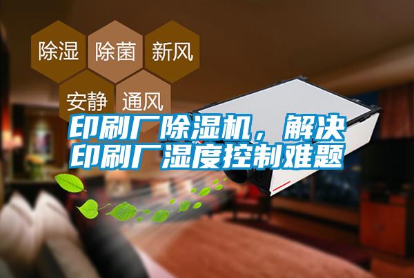印刷廠除濕機，解決印刷廠濕度控制難題