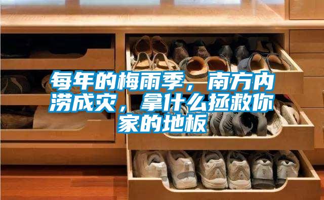 每年的梅雨季，南方內澇成災，拿什么拯救你家的地板