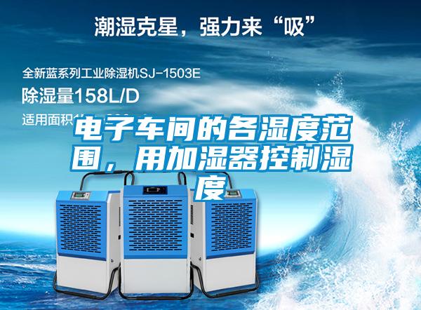 電子車間的各濕度范圍，用加濕器控制濕度