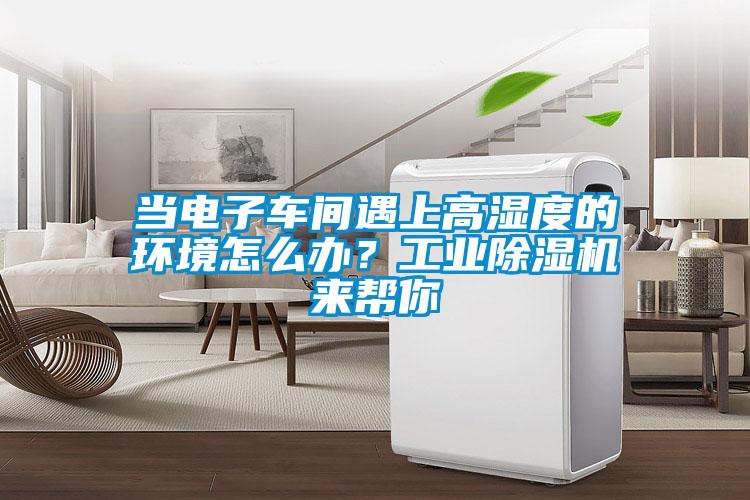 當電子車間遇上高濕度的環(huán)境怎么辦？工業(yè)除濕機來幫你