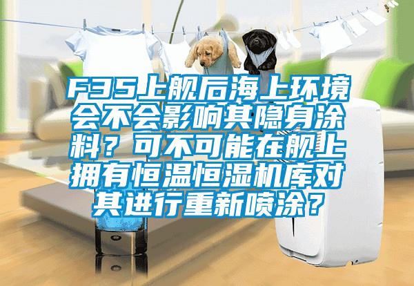 F35上艦后海上環(huán)境會(huì)不會(huì)影響其隱身涂料?可不可能在艦上擁有恒溫恒濕機(jī)庫(kù)對(duì)其進(jìn)行重新噴涂?