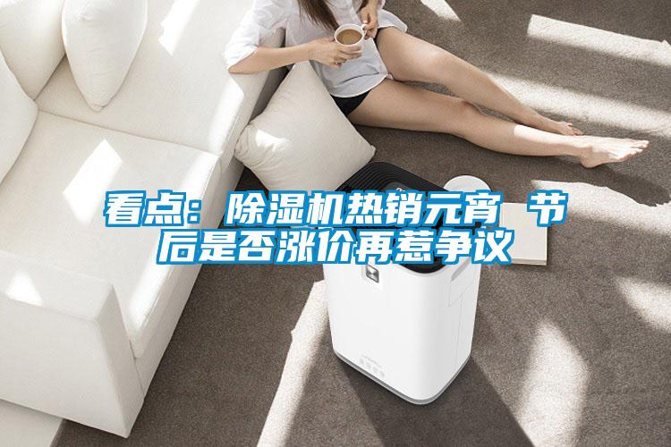 看點：除濕機(jī)熱銷元宵 節(jié)后是否漲價再惹爭議