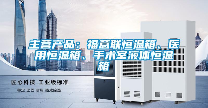 主營產品：福意聯恒溫箱、醫用恒溫箱、手術室液體恒溫箱