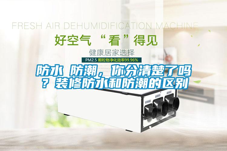 防水≠防潮，你分清楚了嗎？裝修防水和防潮的區別
