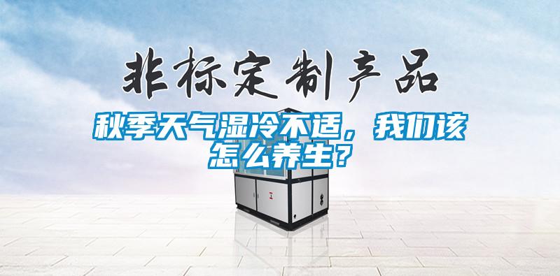 秋季天氣濕冷不適,我們該怎么養生?
