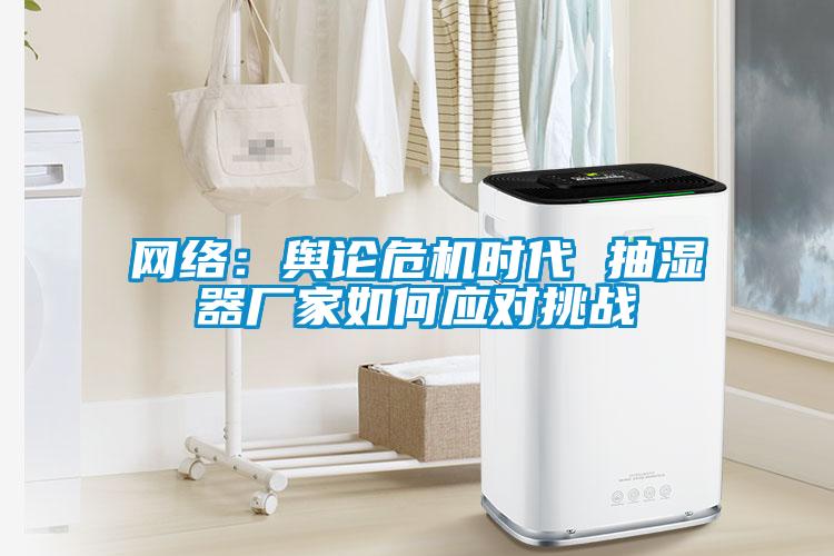 網(wǎng)絡(luò)：輿論危機(jī)時(shí)代 抽濕器廠家如何應(yīng)對(duì)挑戰(zhàn)