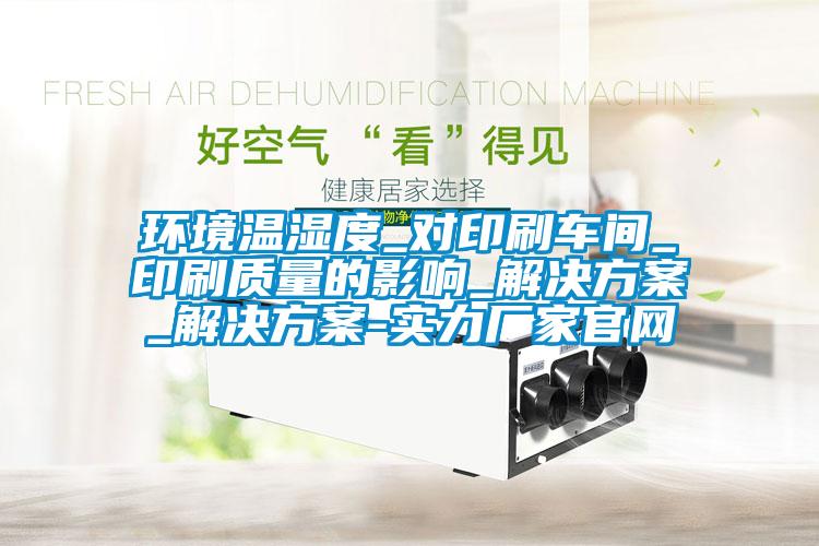 環境溫濕度_對印刷車間_印刷質量的影響_解決方案_解決方案-實力廠家官網