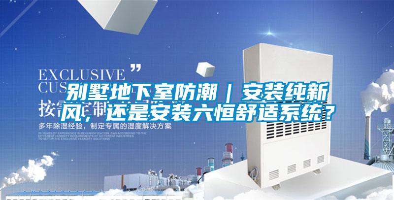 別墅地下室防潮｜安裝純新風(fēng)，還是安裝六恒舒適系統(tǒng)？