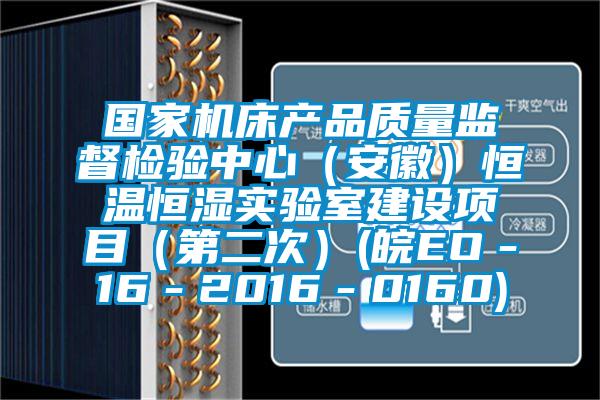 國家機(jī)床產(chǎn)品質(zhì)量監(jiān)督檢驗(yàn)中心（安徽）恒溫恒濕實(shí)驗(yàn)室建設(shè)項(xiàng)目（第二次）(皖EO－16－2016－0160)