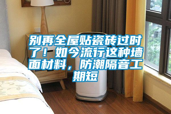別再全屋貼瓷磚過時(shí)了！如今流行這種墻面材料，防潮隔音工期短
