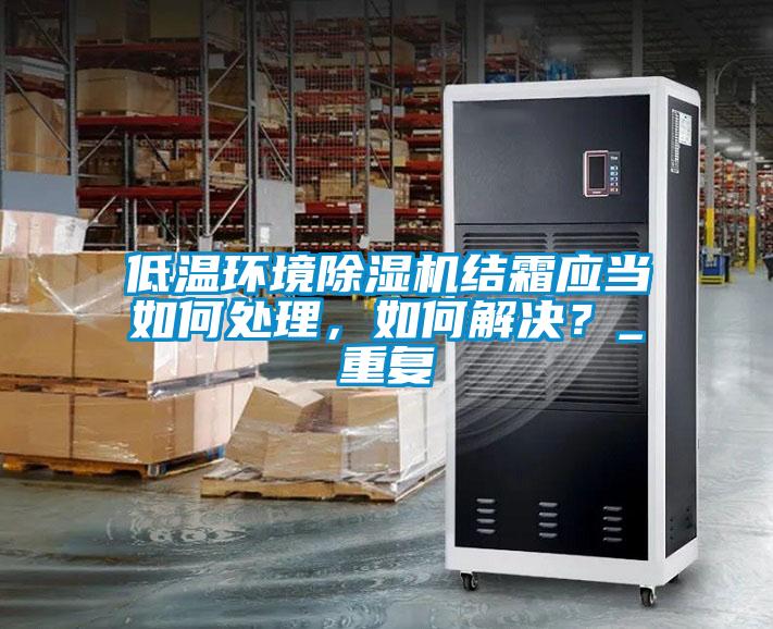 低溫環境除濕機結霜應當如何處理，如何解決？_重復