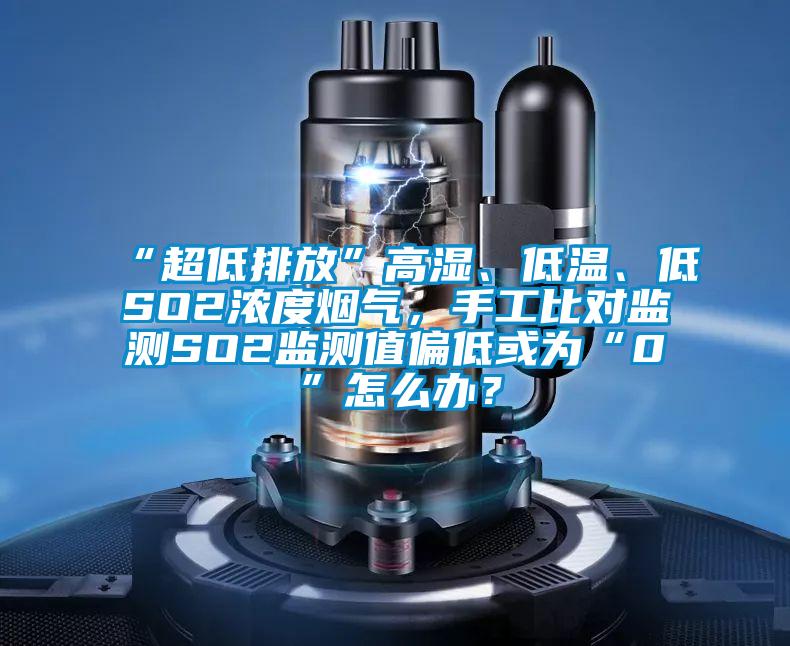 “超低排放”高濕、低溫、低SO2濃度煙氣，手工比對監測SO2監測值偏低或為“0”怎么辦？