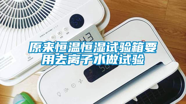 原來恒溫恒濕試驗箱要用去離子水做試驗