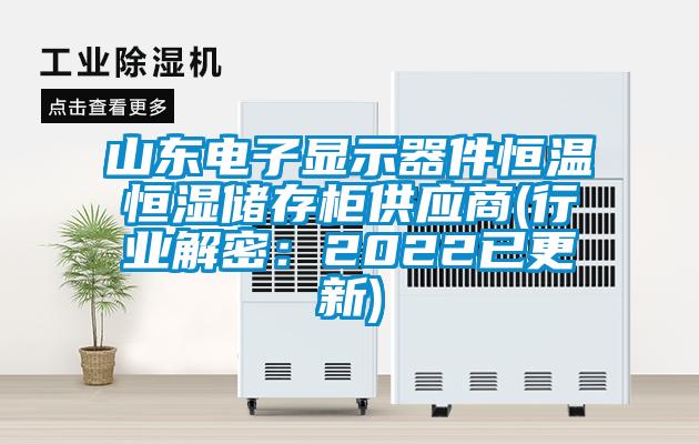 山東電子顯示器件恒溫恒濕儲存柜供應商(行業解密:2022已更新)