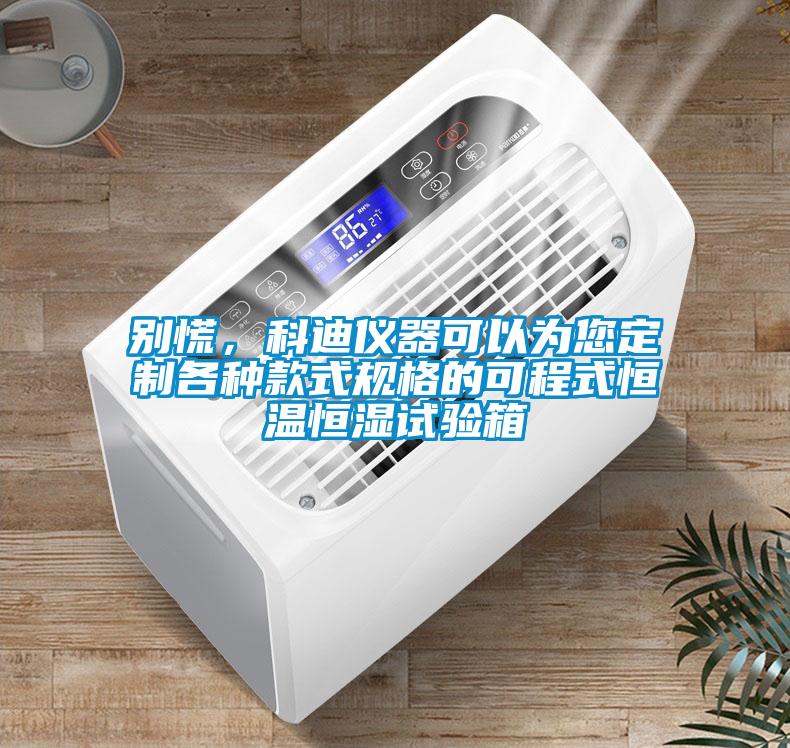 別慌,科迪儀器可以為您定制各種款式規格的可程式恒溫恒濕試驗箱