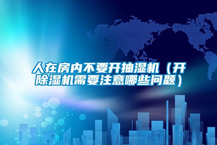 人在房?jī)?nèi)不要開抽濕機(jī)（開除濕機(jī)需要注意哪些問題）
