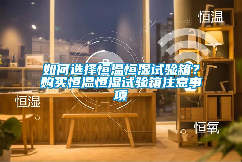 如何選擇恒溫恒濕試驗箱?購買恒溫恒濕試驗箱注意事項