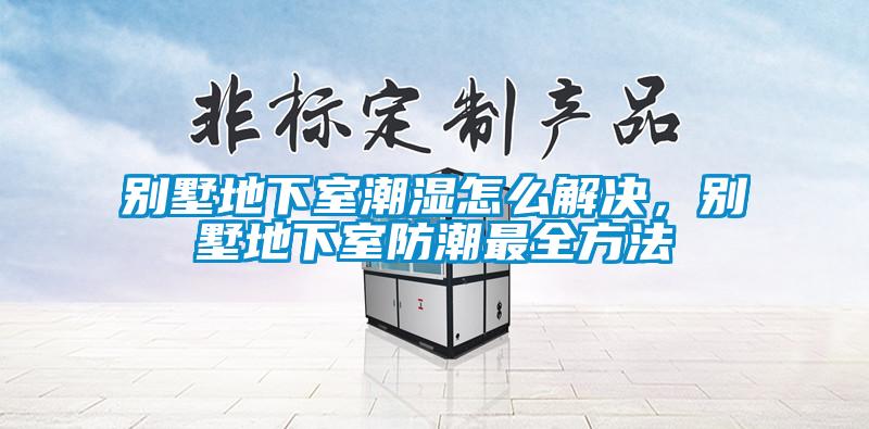 別墅地下室潮濕怎么解決，別墅地下室防潮最全方法