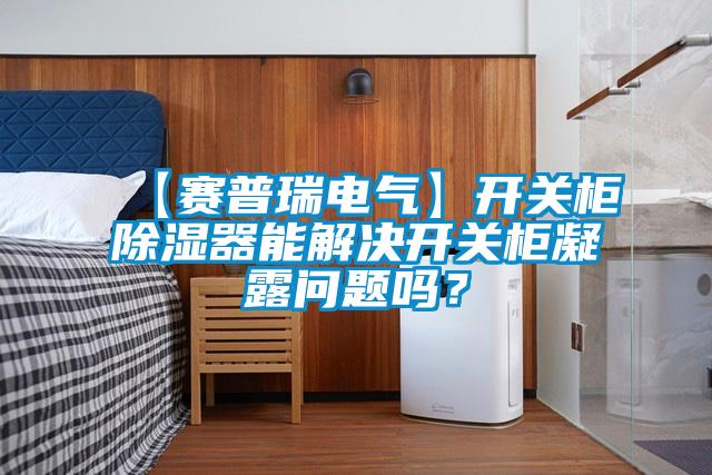 【賽普瑞電氣】開(kāi)關(guān)柜除濕器能解決開(kāi)關(guān)柜凝露問(wèn)題嗎？