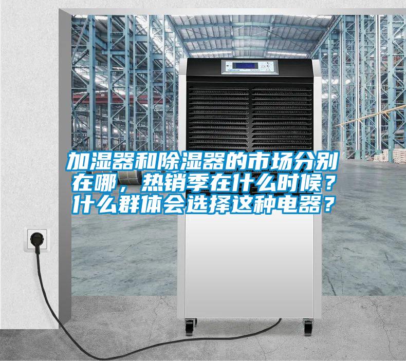 加濕器和除濕器的市場(chǎng)分別在哪，熱銷季在什么時(shí)候？什么群體會(huì)選擇這種電器？