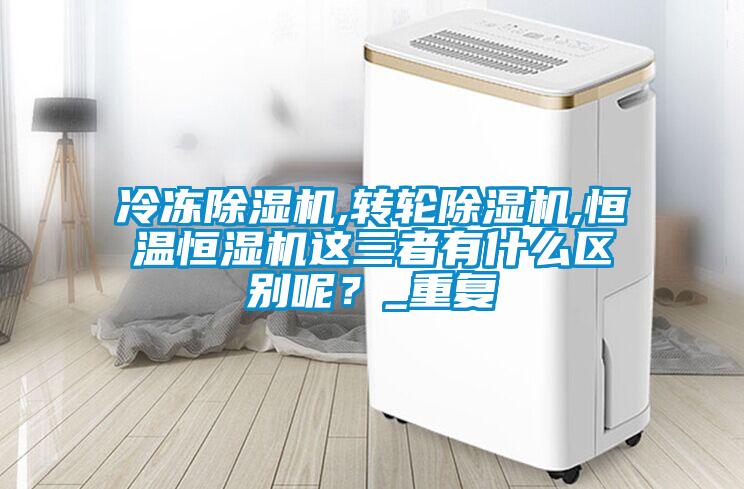 冷凍除濕機,轉輪除濕機,恒溫恒濕機這三者有什么區別呢？_重復