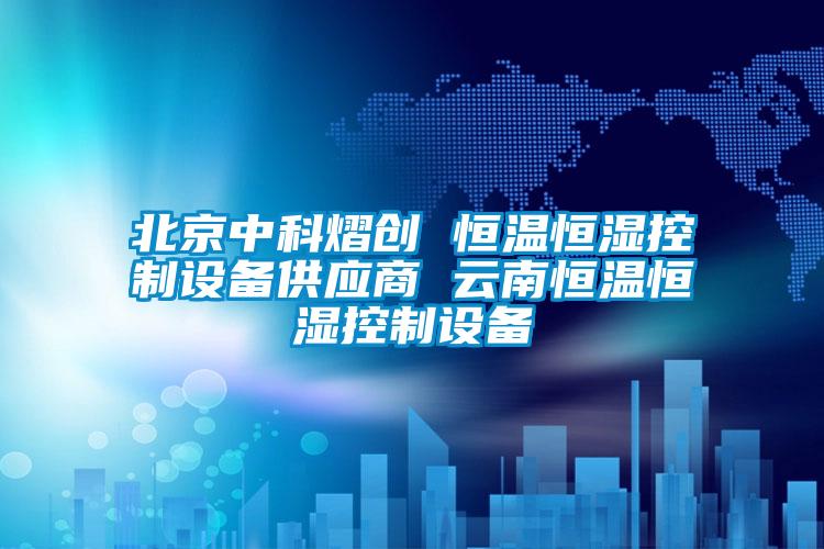 北京中科熠創 恒溫恒濕控制設備供應商 云南恒溫恒濕控制設備
