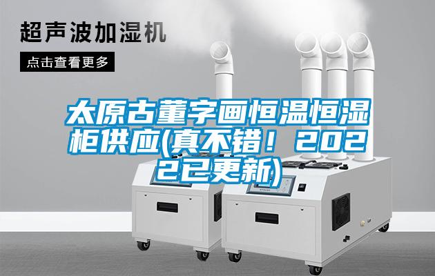 太原古董字畫恒溫恒濕柜供應(真不錯！2022已更新)