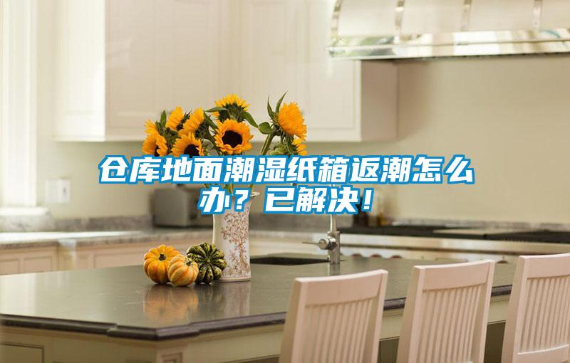 倉庫地面潮濕紙箱返潮怎么辦？已解決！