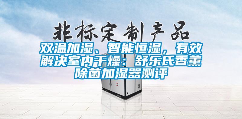 雙溫加濕、智能恒濕，有效解決室內(nèi)干燥：舒樂(lè)氏香薰除菌加濕器測(cè)評(píng)