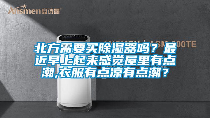 北方需要買除濕器嗎？最近早上起來感覺屋里有點潮,衣服有點涼有點潮？