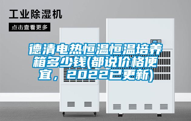德清電熱恒溫恒溫培養(yǎng)箱多少錢(都說價(jià)格便宜，2022已更新)