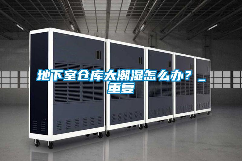地下室倉庫太潮濕怎么辦?_重復