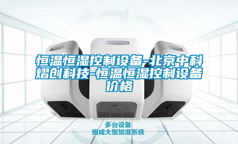 恒溫恒濕控制設(shè)備-北京中科熠創(chuàng)科技-恒溫恒濕控制設(shè)備價(jià)格
