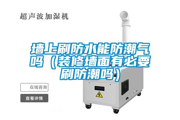 墻上刷防水能防潮氣嗎(裝修墻面有必要刷防潮嗎)