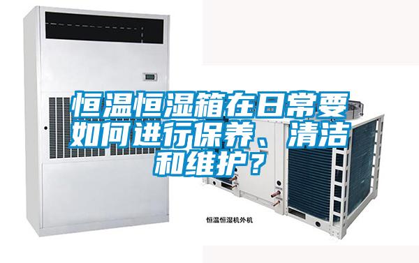 恒溫恒濕箱在日常要如何進行保養、清潔和維護？