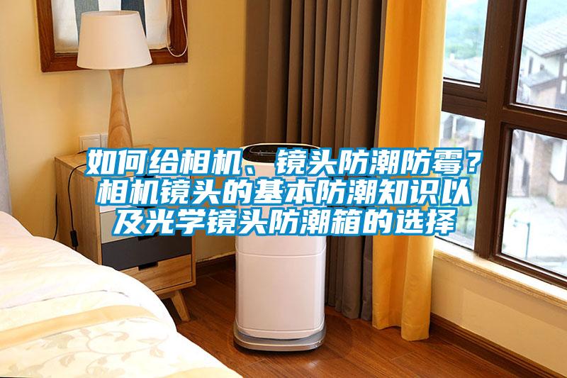 如何給相機、鏡頭防潮防霉？相機鏡頭的基本防潮知識以及光學鏡頭防潮箱的選擇