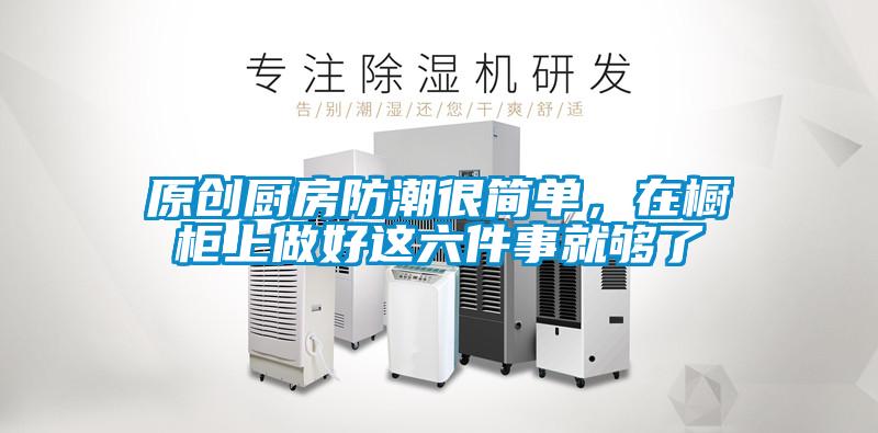 原創(chuàng)廚房防潮很簡單，在櫥柜上做好這六件事就夠了