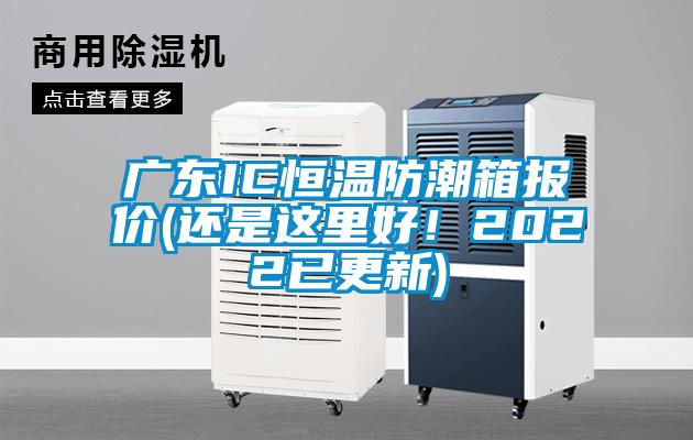 廣東IC恒溫防潮箱報價(還是這里好！2022已更新)