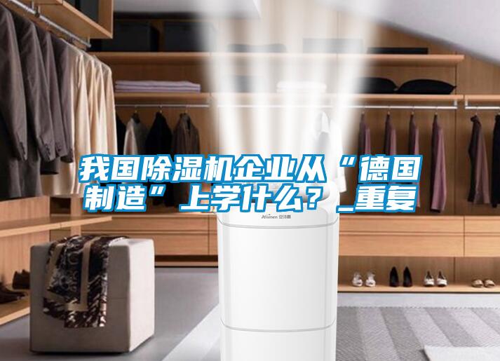 我國除濕機企業從“德國制造”上學什么？_重復