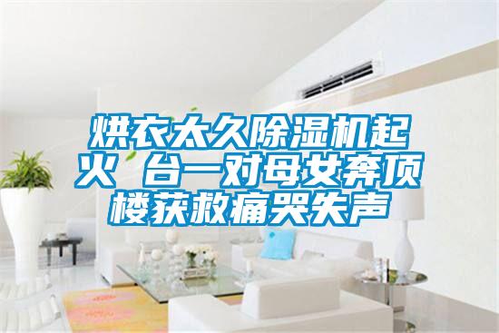 烘衣太久除濕機(jī)起火 臺一對母女奔頂樓獲救痛哭失聲
