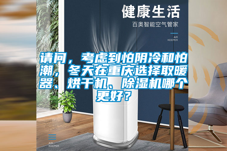 請問，考慮到怕陰冷和怕潮，冬天在重慶選擇取暖器、烘干機、除濕機哪個更好？