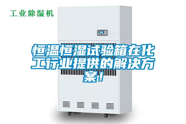 恒溫恒濕試驗箱在化工行業提供的解決方案！