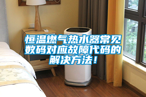 恒溫燃氣熱水器常見數碼對應故障代碼的解決方法！